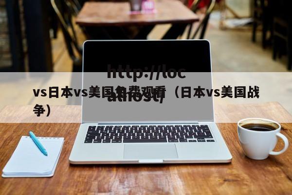vs日本vs美国免费观看（日本vs美国战争）